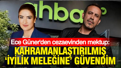 Ece Güner'den cezaevinden mektup: Kahramanlaştırılmış ‘iyilik meleğine’ güvendim