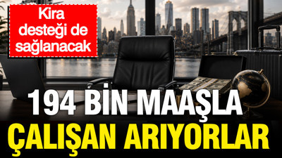194 bin maaşla çalışan arıyorlar: Kira desteği de sağlanacak