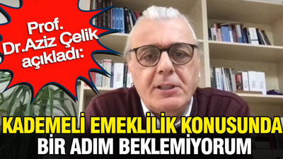 Prof. Dr.Aziz Çelik: Kademeli emeklilik konusunda bir adım beklemiyorum