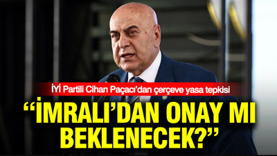 İYİ Partili Cihan Paçacı’dan çerçeve yasa tepkisi: İmralı’dan onay mı beklenecek?