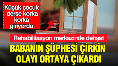 Babanın şüphesi çirkin olayı ortaya çıkardı: Rehabilitasyon merkezinde dehşet: Küçük çocuk derse korka korka giriyordu