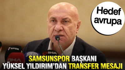 Samsunspor Başkanı Yüksel Yıldırım'dan transfer mesajı: Hedef avrupa