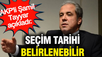 AKP'li Şamil Tayyar: Seçim tarihi belirlenebilir