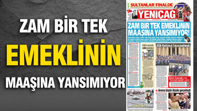 Yeniçağ Gazetesi: 'ZAM BİR TEK EMEKLİNİN MAAŞINA YANSIMIYOR'
