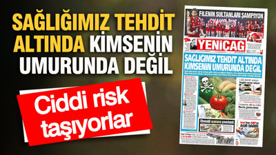 YENİÇAĞ Gazetesi: SAĞLIĞIMIZ TEHDİT ALTINDA KİMSENİN UMURUNDA DEĞİL