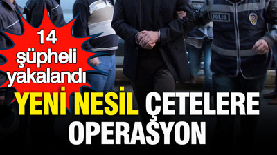 İstanbul'da yeni nesil çetelere operasyon: 14 şüpheli yakalandı