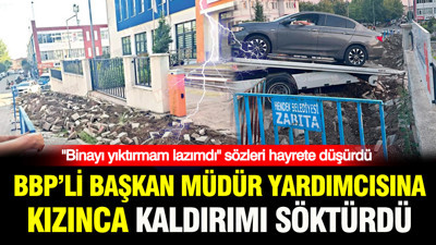 BBP’li başkan müdür yardımcısına kızınca kaldırımı söktürdü: "Binayı yıktırmam lazımdı" sözleri hayrete düşürdü