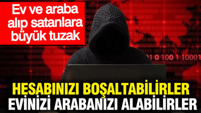 Ev ve araba alıp satanlara büyük tuzak: Hesabınızı boşaltabilirler evinizi arabanızı alabilirler