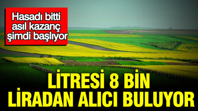 Hasadı bitti, asıl kazanç şimdi başlıyor: Litresi 8 bin liradan alıcı buluyor