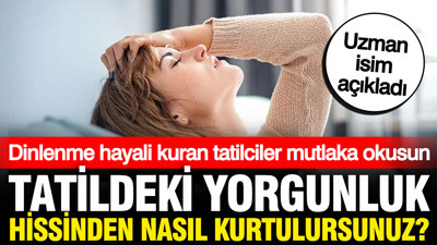 Tatilde kendinizi neden yorgun hissediyorsunuz? İşte tatilde yorgunluk hissinden kurtulmanın yolları
