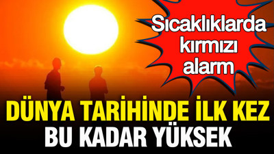 Dünya tarihinde ilk kez bu kadar yüksek: Sıcaklıklarda kırmızı alarm