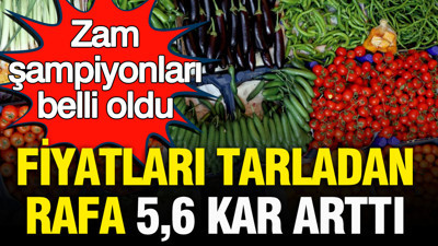 Fiyatlar tarladan rafa 5,6 kat arttı: Zam şampiyonları belli oldu