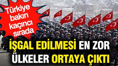 İşgal edilmesi en zor ülkeler ortaya çıktı: Türkiye bakın kaçıncı sırada