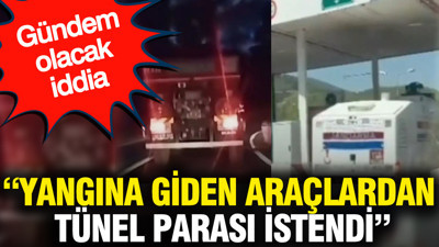 'Yangına giden araçlardan tünel parası istendi' Gündem olacak iddia