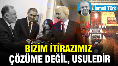 Bizim itirazımız çözüme değil, usuledir