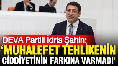 DEVA Partili İdris Şahin: 'Muhalefet tehlikenin ciddiyetinin farkında bile değil'
