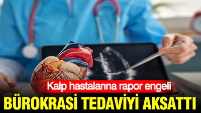 Kalp hastalarına rapor engeli: Bürokrasi tedaviyi aksattı