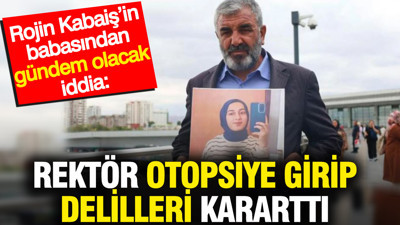 Rojin Kabaiş’in babasından gündem olacak iddia: Rektör otopsiye girip delilleri kararttı