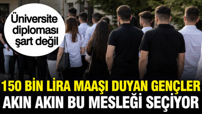 150 bin lira maaşı duyan gençler akın akın bu mesleği seçiyor: Diploma şartı yok