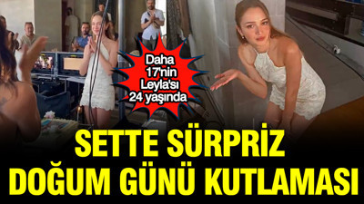 Daha 17'nin Leyla'sı Ceren Ayruk 24 yaşında: Sette sürpriz doğum günü kutlaması