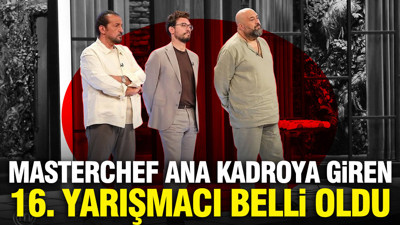 MasterChef ana kadroya giren 16. yarışmacı kim oldu?