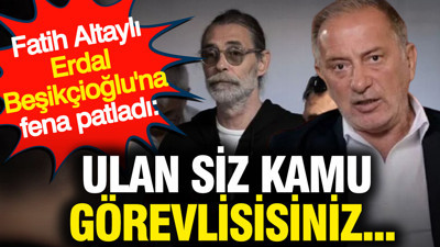 Fatih Altaylı Erdal Beşikçioğlu'na fena patladı: Ulan siz kamu görevlisisiniz...