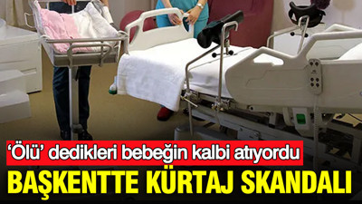 ‘Ölü’ dedikleri bebeğin kalbi atıyordu: Başkent'te kürtaj skandalı