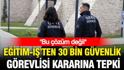 Eğitim-İş'ten 30 bin güvenlik görevlisi kararına tepki: Bu çözüm değil