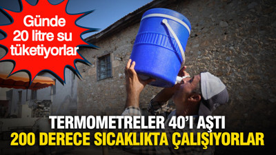 Termometreler 40’ı aştı, onlar 200 derece sıcakta çalışıyor: Günde 20 litre su tüketiyorlar