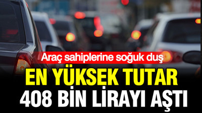 Araç sahiplerine soğuk duş: En yüksek tutar 408 bin lirayı aştı