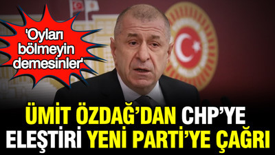 Ümit Özdağ’dan CHP'ye eleştiri YENİ Parti’ye çağrı: 'Oyları bölmeyin demesinler'
