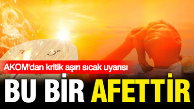 AKOM'dan kritik aşırı sıcak uyarısı: Bu bir afettir