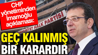 CHP yönetiminden İmamoğlu açıklaması: Geç kalınmış bir karardır