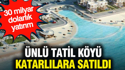 Ünlü tatil köyü Katarlılara satıldı: 30 milyar dolarlık yatırım