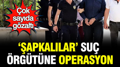 'Şapkalılar' suç örgütüne operasyon: 9 gözaltı