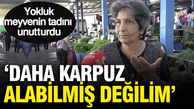 Yokluk meyvenin tadını unutturdu: ' Daha karpuz alabilmiş değilim'