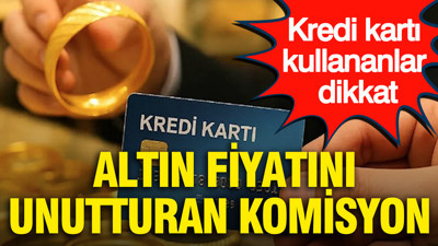 Kredi kartı kullananlar dikkat: Altın fiyatını unutturan komisyon