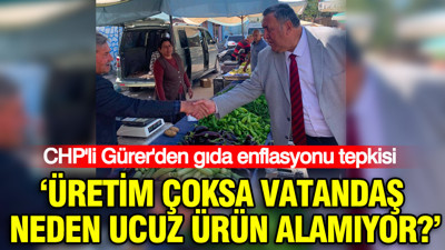 CHP'li Gürer'den gıda enflasyonu tepkisi: "Üretim çoksa vatandaş neden ucuz ürün alamıyor?"