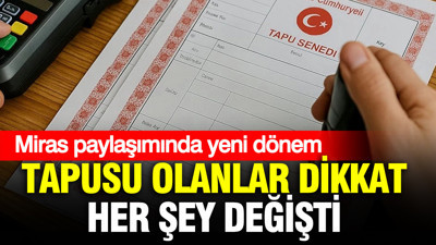 Miras paylaşımında yeni dönem: Tapusu olanlar dikkat, sil baştan değişti