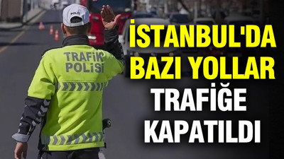 Sürücüler dikkat: İstanbul'da bazı yollar trafiğe kapatıldı