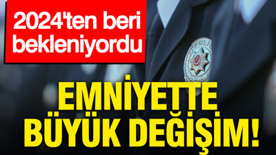 Emniyette büyük değişim: 2024'ten beri bekleniyordu