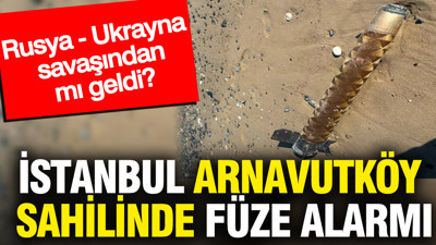 İstanbul Arnavutköy sahilinde füze alarmı: Rusya - Ukrayna savaşından mı geldi?