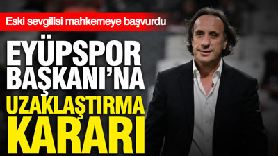 Eyüpspor Başkanı'na uzaklaştırma kararı: Eski sevgilisi mahkemeye başvurdu