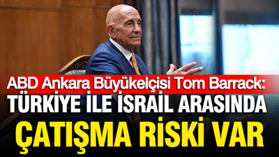 ABD Ankara Büyükelçisi Tom Barrack: Türkiye ile İsrail arasında çatışma riski var