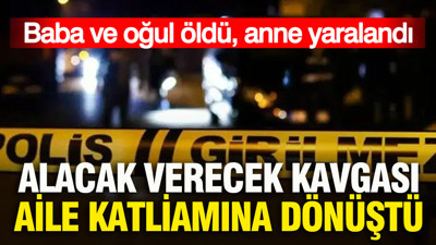 Alacak verecek kavgası aile katliamına dönüştü: Baba ve oğul öldü, anne yaralandı