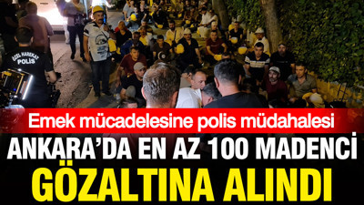 Ankara'da 100'den fazla madenci gözaltına alındı