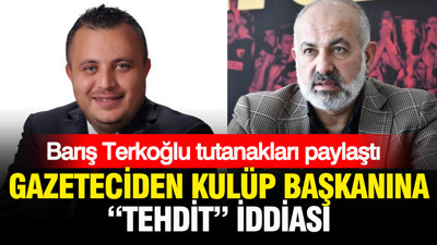 Barış Terkoğlu tutanakları paylaştı: Gazeteciden kulüp başkanına tehdit iddiası