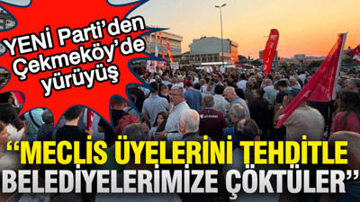 YENİ Parti’den Çekmeköy’de yürüyüş: Meclis üyelerini tehditle belediyelerimize çöktüler