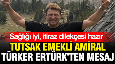 Tutsak emekli amiral Türker Ertürk’ten mesaj: Morali iyi, itiraz dilekçesi hazır