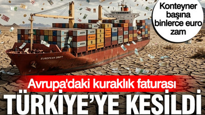Avrupa'daki kuraklık faturası Türkiye'ye kesildi: Konteyner başına binlerce euro zam
